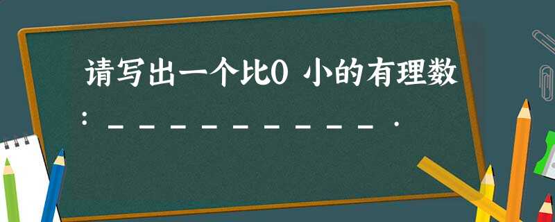 请写出一个比0小的有理数:_________. 请写出一个比0小的有理数:_________.