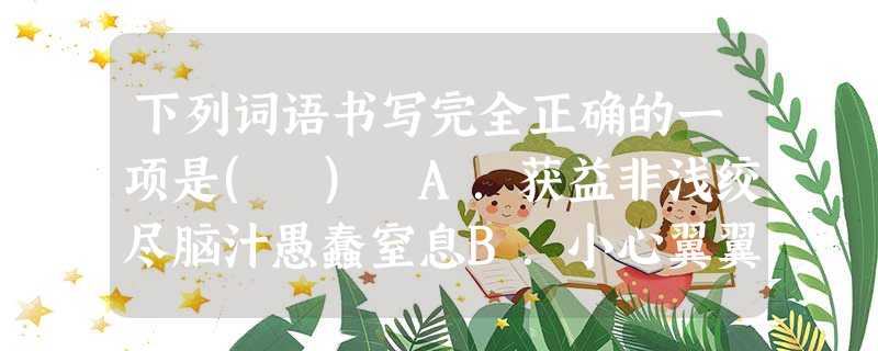 下列词语书写完全正确的一项是( ) A.获益非浅绞尽脑汁愚蠢窒息B.小心翼翼随声附合祈祷显耀C.蜂围蝶阵多姿多彩酝酿抖擞D.毕恭毕敬黯然飘渺恣情弛骋 下列词语书写完全正确的一项是( ) A.获益非浅绞尽脑汁愚蠢窒息B.小心翼翼随声附合祈祷显耀C.蜂围蝶阵多姿多彩酝酿抖擞D.毕恭毕敬黯然飘渺恣情弛骋
