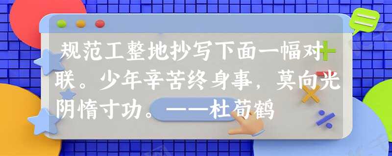 规范工整地抄写下面一幅对联。少年辛苦终身事,莫向光阴惰寸功。——杜荀鹤 规范工整地抄写下面一幅对联。少年辛苦终身事,莫向光阴惰寸功。——杜荀鹤