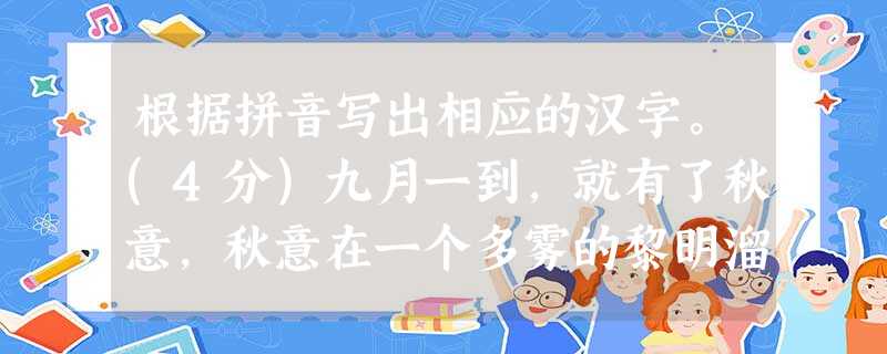 根据拼音写出相应的汉字。(4分)九月一到,就有了秋意,秋意在一个多雾的黎明溜来,它踮起脚尖lüè过树顶,rǎn红几片叶子。阳光虽然依旧明亮,却不再炙烤人 根据拼音写出相应的汉字。(4分)九月一到,就有了秋意,秋意在一个多雾的黎明溜来,它踮起脚尖lüè过树顶,rǎn红几片叶子。阳光虽然依旧明亮,却不再炙烤人