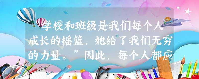 “学校和班级是我们每个人成长的摇篮,她给了我们无穷的力量。”因此,每个人都应关爱自己的学校和班级。为什么说学校和班级是我们成长的摇篮?联系实 “学校和班级是我们每个人成长的摇篮,她给了我们无穷的力量。”因此,每个人都应关爱自己的学校和班级。为什么说学校和班级是我们成长的摇篮?联系实