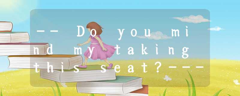 -- Do you mind my taking this seat?--- _______. It’s for Miss Yang, our English -- Do you mind my taking this seat?--- _______. It’s for Miss Yang, our English
