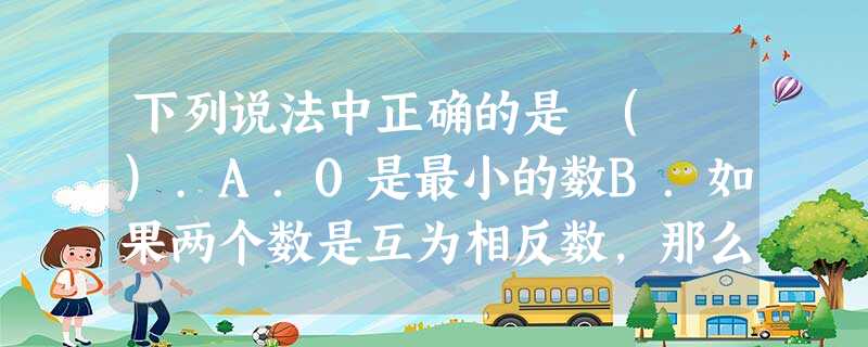 下列说法中正确的是 ( ).A.0是最小的数B.如果两个数是互为相反数,那么它们的绝对值相等C.任何有理数的绝对值都是正数D.最大的负有理数是-1 下列说法中正确的是 ( ).A.0是最小的数B.如果两个数是互为相反数,那么它们的绝对值相等C.任何有理数的绝对值都是正数D.最大的负有理数是-1