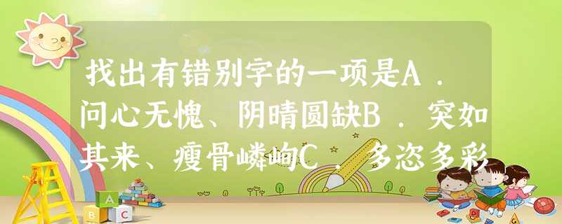 找出有错别字的一项是A.问心无愧、阴晴圆缺B.突如其来、瘦骨嶙峋C.多恣多彩、明察秋豪D.可望不可即、气象万千 找出有错别字的一项是A.问心无愧、阴晴圆缺B.突如其来、瘦骨嶙峋C.多恣多彩、明察秋豪D.可望不可即、气象万千