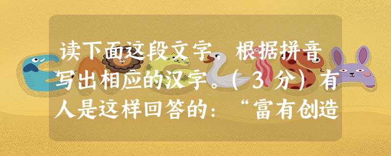 读下面这段文字,根据拼音写出相应的汉字。(3分)有人是这样回答的:“富有创造性的人总是zīzī不倦地jí取知识,使自己学识yuān博。从古代史到现代技术,从数学 读下面这段文字,根据拼音写出相应的汉字。(3分)有人是这样回答的:“富有创造性的人总是zīzī不倦地jí取知识,使自己学识yuān博。从古代史到现代技术,从数学