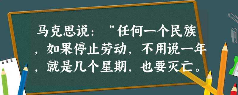 马克思说:“任何一个民族,如果停止劳动,不用说一年,就是几个星期,也要灭亡。”这主要说明A.物质生产活动是人类社会的基础B.个人离不开社会而存在C.人类社会是由 马克思说:“任何一个民族,如果停止劳动,不用说一年,就是几个星期,也要灭亡。”这主要说明A.物质生产活动是人类社会的基础B.个人离不开社会而存在C.人类社会是由