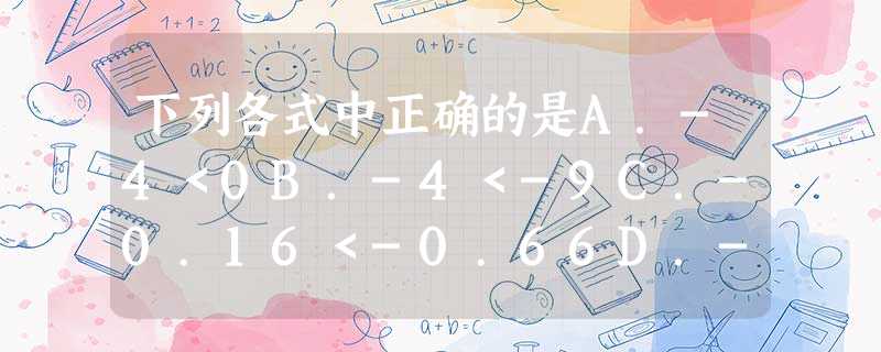 下列各式中正确的是A.-4<0B.-4<-9C.-0.16<-0.66D.-12<-1 下列各式中正确的是A.-4<0B.-4<-9C.-0.16<-0.66D.-12<-1