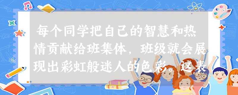 每个同学把自己的智慧和热情贡献给班集体,班级就会展现出彩虹般迷人的色彩。这表明我们要创建优秀的集体,就应该。A.有共同的目标B.各尽其能C.团结友爱D.互助 每个同学把自己的智慧和热情贡献给班集体,班级就会展现出彩虹般迷人的色彩。这表明我们要创建优秀的集体,就应该。A.有共同的目标B.各尽其能C.团结友爱D.互助