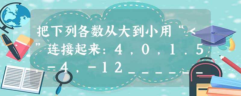 把下列各数从大到小用“<”连接起来:4,0,1.5,-4,-12______. 把下列各数从大到小用“<”连接起来:4,0,1.5,-4,-12______.