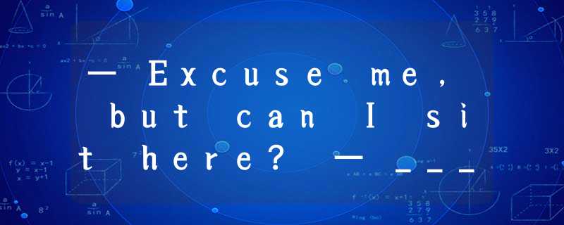 — Excuse me, but can I sit here? — _________. The man who sat here will be back — Excuse me, but can I sit here? — _________. The man who sat here will be back