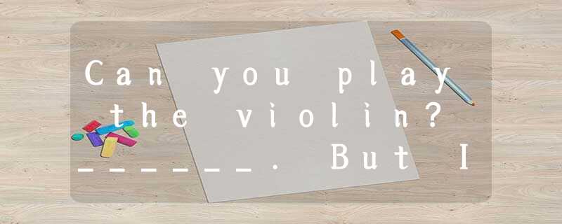 Can you play the violin? ______. But I can sing.A.Yes,I doB.No,I don’tC.Yes,I ca Can you play the violin? ______. But I can sing.A.Yes,I doB.No,I don’tC.Yes,I ca