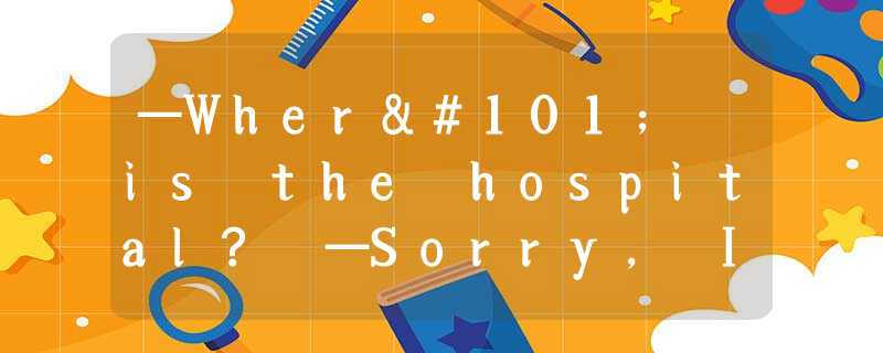 —Where is the hospital? —Sorry, I don’t know. —.A.Not at all B.Thank you C.Thank —Where is the hospital? —Sorry, I don’t know. —.A.Not at all B.Thank you C.Thank