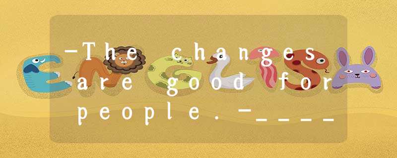 -The changes are good for people.-______________________. I like the present tr -The changes are good for people.-______________________. I like the present tr