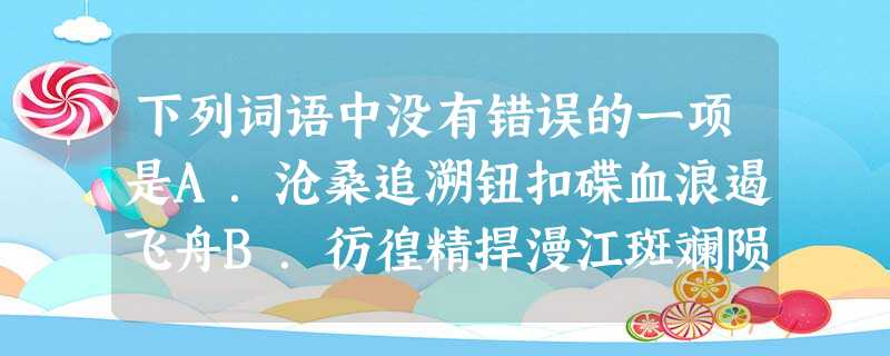 下列词语中没有错误的一项是A.沧桑追溯钮扣碟血浪遏飞舟B.彷徨精捍漫江斑斓陨身不恤C.惆怅凄婉讴歌萧瑟万户侯D.绯红踌躇立仆篱芭暗然神伤 下列词语中没有错误的一项是A.沧桑追溯钮扣碟血浪遏飞舟B.彷徨精捍漫江斑斓陨身不恤C.惆怅凄婉讴歌萧瑟万户侯D.绯红踌躇立仆篱芭暗然神伤