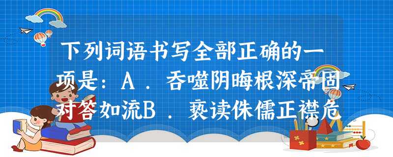 下列词语书写全部正确的一项是:A.吞噬阴晦根深帝固对答如流B.亵读侏儒正襟危坐无动于衷C.藩篱荒僻转弯抹角眼花瞭乱D.娴熟崎岖扑朔迷离繁花似锦 下列词语书写全部正确的一项是:A.吞噬阴晦根深帝固对答如流B.亵读侏儒正襟危坐无动于衷C.藩篱荒僻转弯抹角眼花瞭乱D.娴熟崎岖扑朔迷离繁花似锦