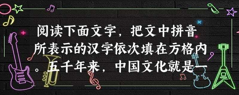 阅读下面文字,把文中拼音所表示的汉字依次填在方格内。五千年来,中国文化就是一个巨型炼钢炉,无论有多少不xiào子孙,无论有多少叛臣国zéi( ),它 阅读下面文字,把文中拼音所表示的汉字依次填在方格内。五千年来,中国文化就是一个巨型炼钢炉,无论有多少不xiào子孙,无论有多少叛臣国zéi( ),它
