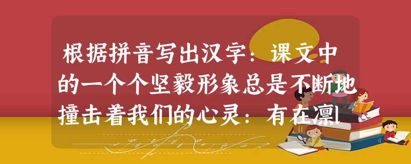 根据拼音写出汉字:课文中的一个个坚毅形象总是不断地撞击着我们的心灵:有在凛liè的天宇下旋转升腾的雨的精魂;有在苍máng的大海上高傲飞翔的敏感精灵;有 根据拼音写出汉字:课文中的一个个坚毅形象总是不断地撞击着我们的心灵:有在凛liè的天宇下旋转升腾的雨的精魂;有在苍máng的大海上高傲飞翔的敏感精灵;有