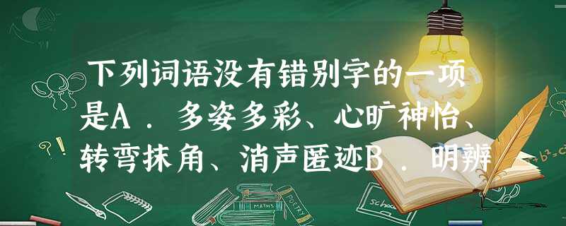 下列词语没有错别字的一项是A.多姿多彩、心旷神怡、转弯抹角、消声匿迹B.明辨是非、川流不息、迫不及待、阴谋鬼计C.周道如砥、遮天蔽日 下列词语没有错别字的一项是A.多姿多彩、心旷神怡、转弯抹角、消声匿迹B.明辨是非、川流不息、迫不及待、阴谋鬼计C.周道如砥、遮天蔽日