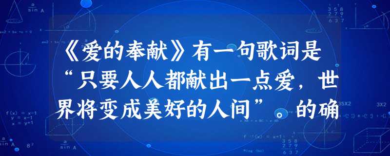 《爱的奉献》有一句歌词是“只要人人都献出一点爱,世界将变成美好的人间”。的确,只要人人都主动关心、热爱集体,为集体建设出力,集体就会成为我们真正依恋 《爱的奉献》有一句歌词是“只要人人都献出一点爱,世界将变成美好的人间”。的确,只要人人都主动关心、热爱集体,为集体建设出力,集体就会成为我们真正依恋
