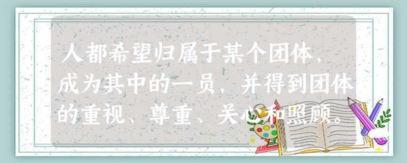 人都希望归属于某个团体,成为其中的一员,并得到团体的重视、尊重、关心和照顾。这种对团体的依赖和需求的感觉就叫_______。 人都希望归属于某个团体,成为其中的一员,并得到团体的重视、尊重、关心和照顾。这种对团体的依赖和需求的感觉就叫_______。