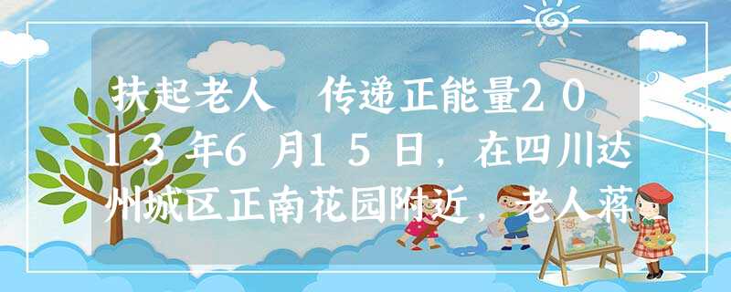 扶起老人 传递正能量2013年6月15日,在四川达州城区正南花园附近,老人蒋某某摔倒在地,造成大腿根部粉碎性骨折,共花去医疗费、护理费等2万余元。据周围目击者称 扶起老人 传递正能量2013年6月15日,在四川达州城区正南花园附近,老人蒋某某摔倒在地,造成大腿根部粉碎性骨折,共花去医疗费、护理费等2万余元。据周围目击者称
