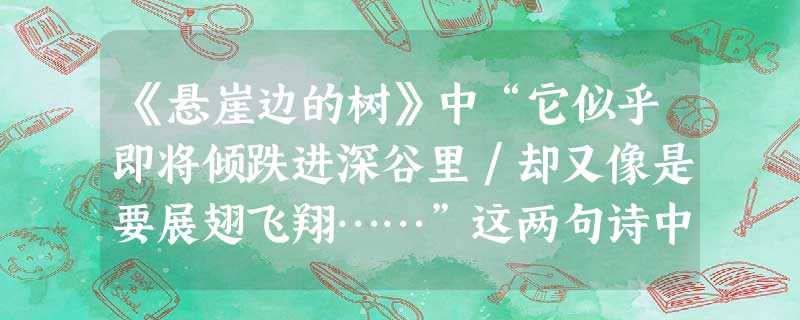 《悬崖边的树》中“它似乎即将倾跌进深谷里/却又像是要展翅飞翔……”这两句诗中的“似乎”和“又像”是否可以删去?谈谈你的看法。____________ 《悬崖边的树》中“它似乎即将倾跌进深谷里/却又像是要展翅飞翔……”这两句诗中的“似乎”和“又像”是否可以删去?谈谈你的看法。____________