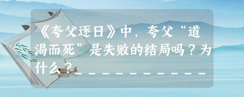 《夸父逐日》中,夸父“道渴而死”是失败的结局吗?为什么?______________________________________________ 《夸父逐日》中,夸父“道渴而死”是失败的结局吗?为什么?______________________________________________