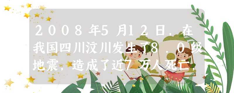 2008年5月12日,在我国四川汶川发生了8.0级地震,造成了近7万人死亡,1万多人失踪。地震发生后,全国人民和海外华人及国内众多企业纷纷捐款捐物、派出志 2008年5月12日,在我国四川汶川发生了8.0级地震,造成了近7万人死亡,1万多人失踪。地震发生后,全国人民和海外华人及国内众多企业纷纷捐款捐物、派出志