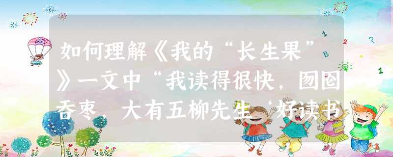 如何理解《我的“长生果”》一文中“我读得很快,囫囵吞枣,大有五柳先生‘好读书不求甚解’的味道”?________________________ 如何理解《我的“长生果”》一文中“我读得很快,囫囵吞枣,大有五柳先生‘好读书不求甚解’的味道”?________________________