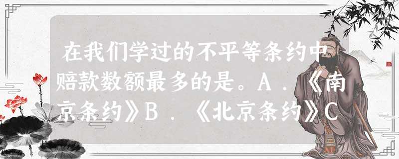 在我们学过的不平等条约中赔款数额最多的是。A.《南京条约》B.《北京条约》C.《辛丑条约》D.《马关条约》 在我们学过的不平等条约中赔款数额最多的是。A.《南京条约》B.《北京条约》C.《辛丑条约》D.《马关条约》