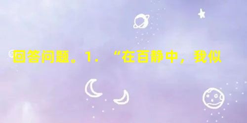 回答问题。1.“在百静中,我似乎头里要伸出许多铁钳,将什么‘生于太荒’之流夹住;也听到自己急急诵读的声音发着抖,仿佛深秋的蟋蟀,在夜中鸣叫似的。”这 回答问题。1.“在百静中,我似乎头里要伸出许多铁钳,将什么‘生于太荒’之流夹住;也听到自己急急诵读的声音发着抖,仿佛深秋的蟋蟀,在夜中鸣叫似的。”这
