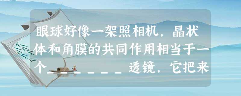 眼球好像一架照相机,晶状体和角膜的共同作用相当于一个______透镜,它把来自物体的光会聚在视网膜上,形成物体的像;人眼看到绿色植物是因为植物______了绿光 眼球好像一架照相机,晶状体和角膜的共同作用相当于一个______透镜,它把来自物体的光会聚在视网膜上,形成物体的像;人眼看到绿色植物是因为植物______了绿光
