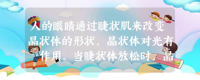 人的眼睛通过睫状肌来改变晶状体的形状,晶状体对光有 作用。当睫状体放松时,晶状体比较薄,眼球可以看清 的物体。 人的眼睛通过睫状肌来改变晶状体的形状,晶状体对光有 作用。当睫状体放松时,晶状体比较薄,眼球可以看清 的物体。