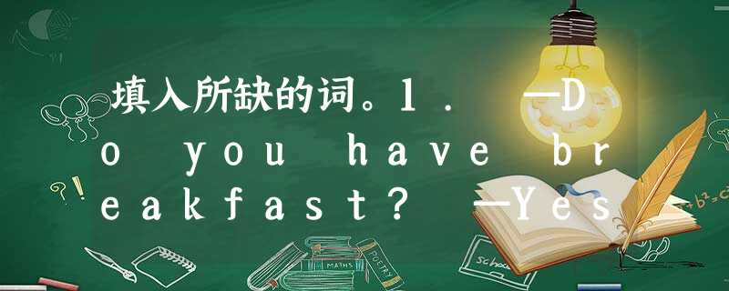 填入所缺的词。1. —Do you have breakfast? —Yes,_____ _____.2.—_____ he have a comp 填入所缺的词。1. —Do you have breakfast? —Yes,_____ _____.2.—_____ he have a comp
