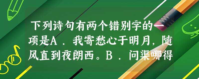 下列诗句有两个错别字的一项是A.我寄愁心于明月,随风直到夜朗西。B.问渠哪得清如许?为有源头活水来。C.为什么我的眼里长含泪水;……因为我对 下列诗句有两个错别字的一项是A.我寄愁心于明月,随风直到夜朗西。B.问渠哪得清如许?为有源头活水来。C.为什么我的眼里长含泪水;……因为我对