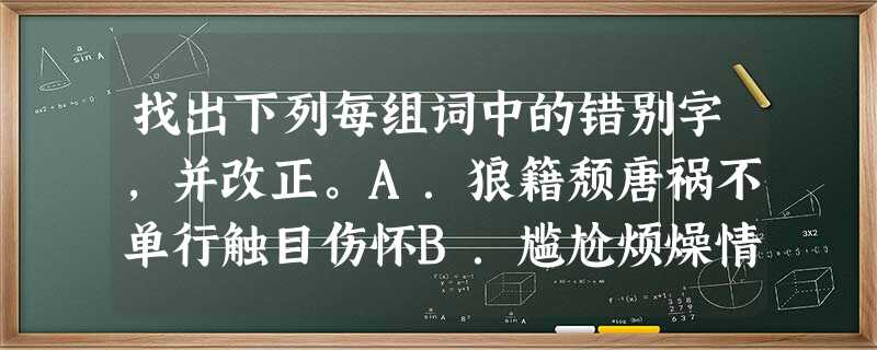 找出下列每组词中的错别字,并改正。A.狼籍颓唐祸不单行触目伤怀B.尴尬烦燥情郁于中长途跋涉C.愧怍颠沛大廷广众穷途潦倒D.伎俩荒辟微不足道莫明其妙 找出下列每组词中的错别字,并改正。A.狼籍颓唐祸不单行触目伤怀B.尴尬烦燥情郁于中长途跋涉C.愧怍颠沛大廷广众穷途潦倒D.伎俩荒辟微不足道莫明其妙
