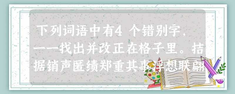 下列词语中有4个错别字,一一找出并改正在格子里。拮据销声匿绩郑重其事浮想联翩一愁莫展言简意赅吝啬心往神驰肃然起劲融会贯通如愿以偿囊荧映雪 下列词语中有4个错别字,一一找出并改正在格子里。拮据销声匿绩郑重其事浮想联翩一愁莫展言简意赅吝啬心往神驰肃然起劲融会贯通如愿以偿囊荧映雪