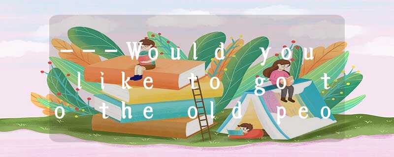 ---Would you like to go to the old people’s home this Sunday?---__________. I ha ---Would you like to go to the old people’s home this Sunday?---__________. I ha