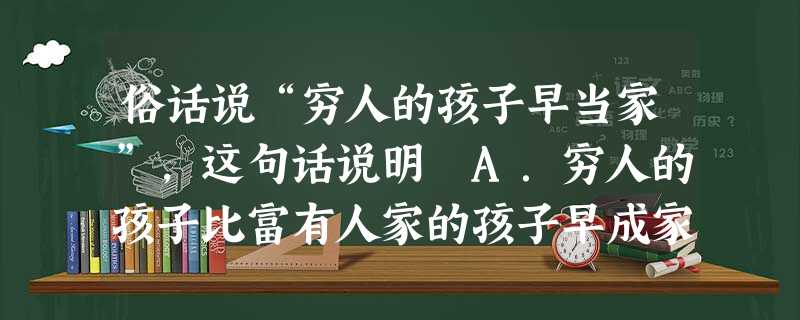 俗话说“穷人的孩子早当家”,这句话说明 A.穷人的孩子比富有人家的孩子早成家B.穷人的孩子成熟得早C.要在承担“责任”中长大D.只有在逆境中,孩子才能更快地成长 俗话说“穷人的孩子早当家”,这句话说明 A.穷人的孩子比富有人家的孩子早成家B.穷人的孩子成熟得早C.要在承担“责任”中长大D.只有在逆境中,孩子才能更快地成长