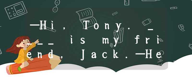 —Hi, Tony. ____ is my friend, Jack.—Hello, Jack! Nice to meet you.A.HeB.ThatC.Th —Hi, Tony. ____ is my friend, Jack.—Hello, Jack! Nice to meet you.A.HeB.ThatC.Th
