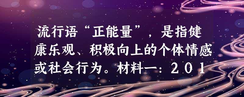 流行语“正能量”,是指健康乐观、积极向上的个体情感或社会行为。材料一:2013年感动中国十大人物:林俊德,入伍52年,参加了我国全 流行语“正能量”,是指健康乐观、积极向上的个体情感或社会行为。材料一:2013年感动中国十大人物:林俊德,入伍52年,参加了我国全