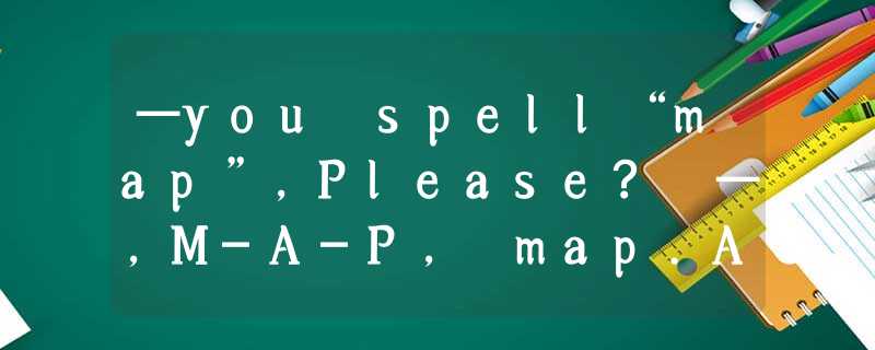 —you spell“map”,Please? —,M-A-P, map.A. Can, Yes B. Do, Yes C. Are, Yes. —you spell“map”,Please? —,M-A-P, map.A. Can, Yes B. Do, Yes C. Are, Yes.