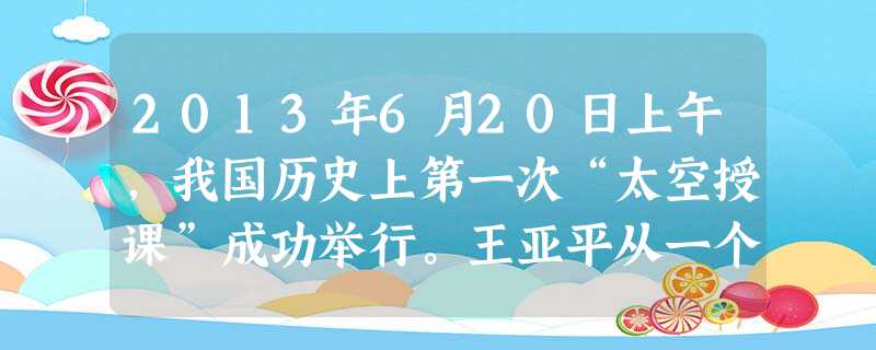 2013年6月20日上午,我国历史上第一次“太空授课”成功举行。王亚平从一个宇航员变成一个老师,她的讲解引来了学生的阵阵掌声。王亚平从一个宇航员变成一个老师,说 2013年6月20日上午,我国历史上第一次“太空授课”成功举行。王亚平从一个宇航员变成一个老师,她的讲解引来了学生的阵阵掌声。王亚平从一个宇航员变成一个老师,说