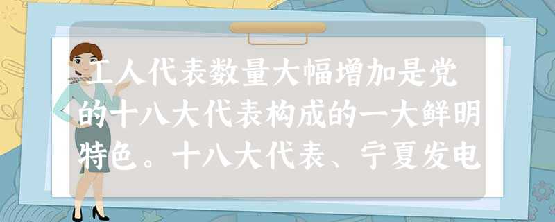 工人代表数量大幅增加是党的十八大代表构成的一大鲜明特色。十八大代表、宁夏发电集团六盘山基地检修维护部主任尤天军,17岁时当上学徒工,用26年的钻研修成“工人教授 工人代表数量大幅增加是党的十八大代表构成的一大鲜明特色。十八大代表、宁夏发电集团六盘山基地检修维护部主任尤天军,17岁时当上学徒工,用26年的钻研修成“工人教授