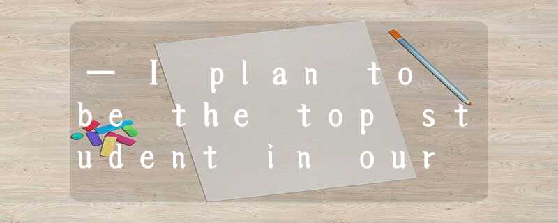 — I plan to be the top student in our school this term.— .A.That’s all rightB.Go — I plan to be the top student in our school this term.— .A.That’s all rightB.Go