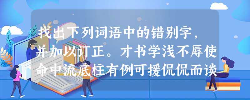 找出下列词语中的错别字,并加以订正。才书学浅不辱使命中流底柱有例可援侃侃而谈深居简出心灰意冷冲耳不闻毕恭毕敬万恶不赦分庭抗礼急不遐择错别字改正 找出下列词语中的错别字,并加以订正。才书学浅不辱使命中流底柱有例可援侃侃而谈深居简出心灰意冷冲耳不闻毕恭毕敬万恶不赦分庭抗礼急不遐择错别字改正
