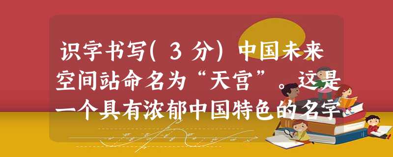 识字书写(3分)中国未来空间站命名为“天宫”。这是一个具有浓郁中国特色的名字,寄托了中国人对浩瀚宇宙的无限chōng jǐng。中国拟于2011年发射的“天宫一 识字书写(3分)中国未来空间站命名为“天宫”。这是一个具有浓郁中国特色的名字,寄托了中国人对浩瀚宇宙的无限chōng jǐng。中国拟于2011年发射的“天宫一
