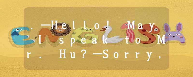 .—Hello! May I speak to Mr. Hu?—Sorry, he isn’t in. _________A.Speaking.B.Yes, y .—Hello! May I speak to Mr. Hu?—Sorry, he isn’t in. _________A.Speaking.B.Yes, y