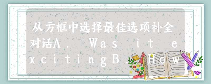 从方框中选择最佳选项补全对话A. Was it excitingB. How was your vacationC. Frank helped me study 从方框中选择最佳选项补全对话A. Was it excitingB. How was your vacationC. Frank helped me study