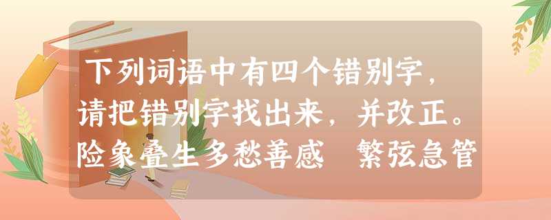 下列词语中有四个错别字,请把错别字找出来,并改正。险象叠生多愁善感 繁弦急管玲珑剃透心旷神移仙露琼浆 擎天憾地头晕目眩 _________ 下列词语中有四个错别字,请把错别字找出来,并改正。险象叠生多愁善感 繁弦急管玲珑剃透心旷神移仙露琼浆 擎天憾地头晕目眩 _________